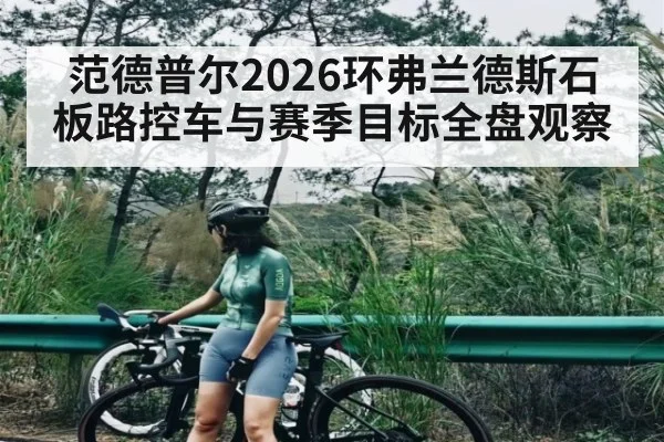 范德普尔2026环弗兰德斯石板路控车与赛季目标全盘观察