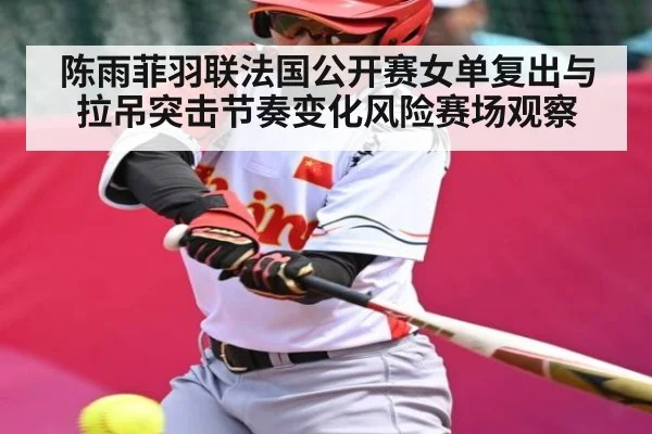 陈雨菲羽联法国公开赛女单复出与拉吊突击节奏变化风险赛场观察
