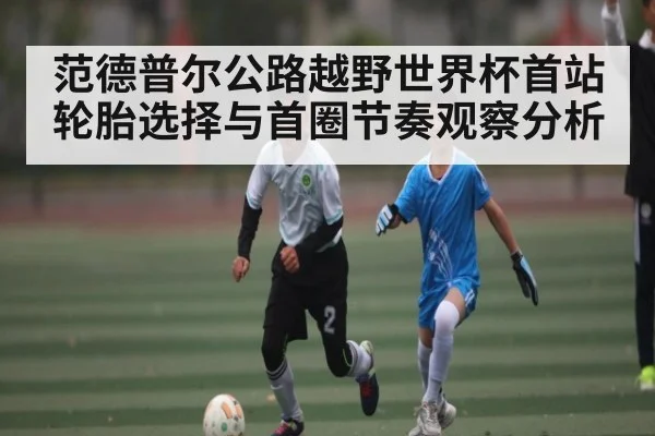 范德普尔公路越野世界杯首站轮胎选择与首圈节奏观察分析